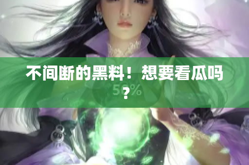 不间断的黑料！想要看瓜吗？