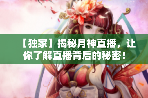 【独家】揭秘月神直播，让你了解直播背后的秘密！