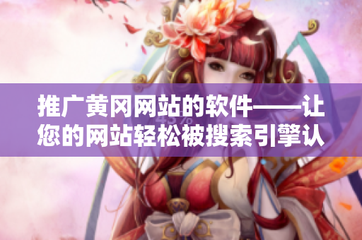 推广黄冈网站的软件——让您的网站轻松被搜索引擎认可