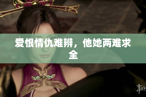 爱恨情仇难辨，他她两难求全