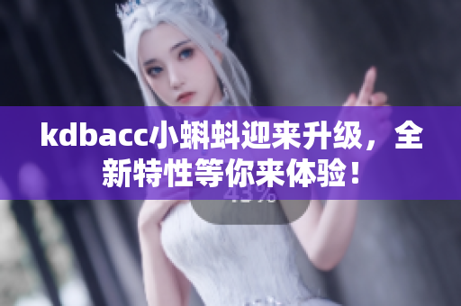 kdbacc小蝌蚪迎来升级，全新特性等你来体验！
