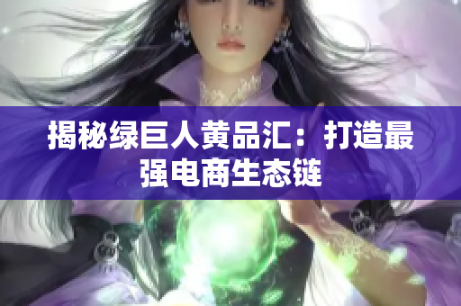 揭秘绿巨人黄品汇：打造最强电商生态链