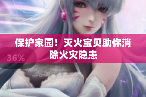 保护家园！灭火宝贝助你消除火灾隐患