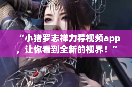 “小猪罗志祥力荐视频app，让你看到全新的视界！”