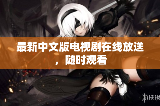 最新中文版电视剧在线放送，随时观看
