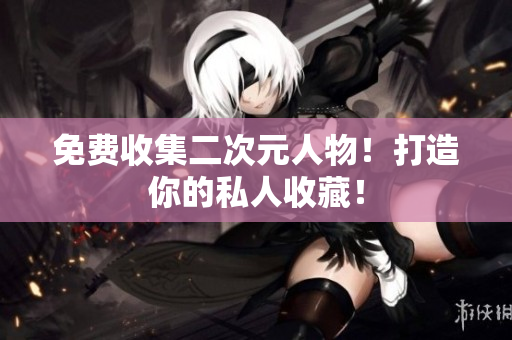 免费收集二次元人物！打造你的私人收藏！