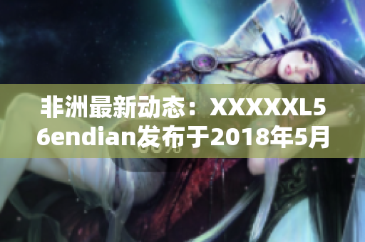 非洲最新动态：XXXXXL56endian发布于2018年5月14日