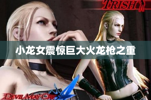 小龙女震惊巨大火龙枪之重
