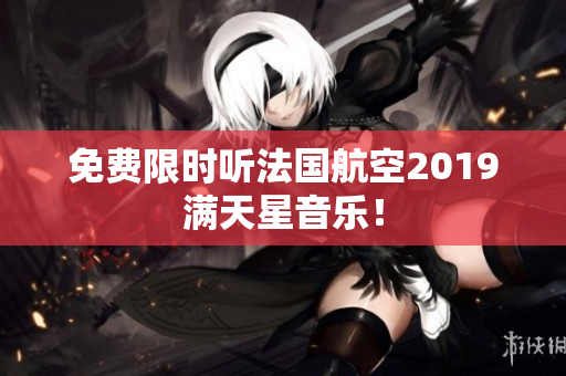 免费限时听法国航空2019满天星音乐！