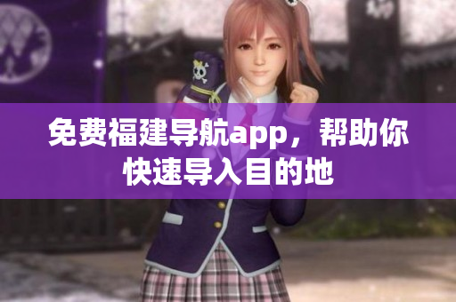 免费福建导航app，帮助你快速导入目的地