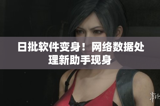 日批软件变身！网络数据处理新助手现身