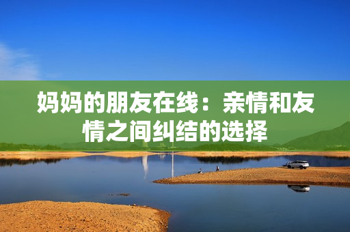 妈妈的朋友在线：亲情和友情之间纠结的选择