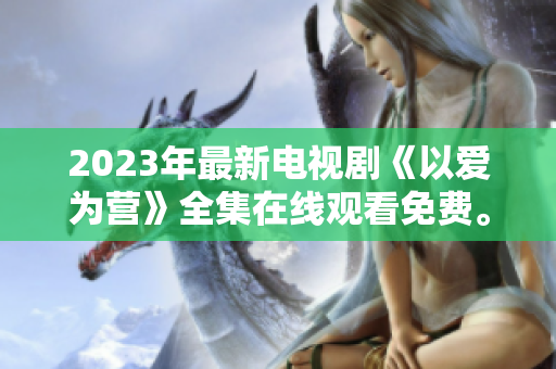 2023年最新电视剧《以爱为营》全集在线观看免费。