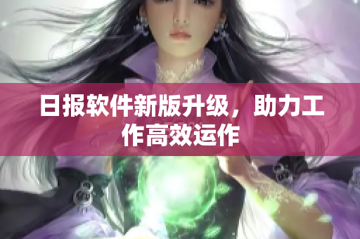 日报软件新版升级，助力工作高效运作