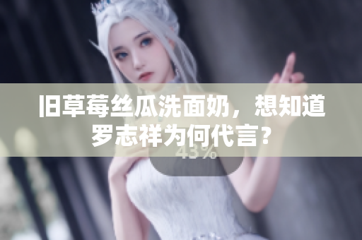 旧草莓丝瓜洗面奶，想知道罗志祥为何代言？