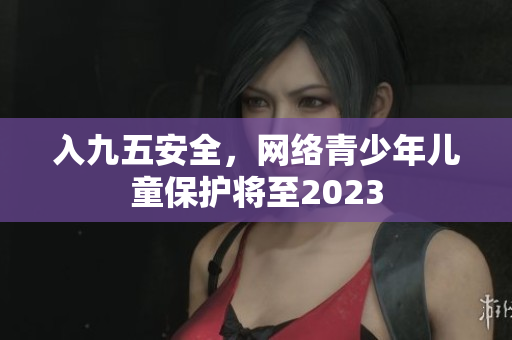 入九五安全，网络青少年儿童保护将至2023