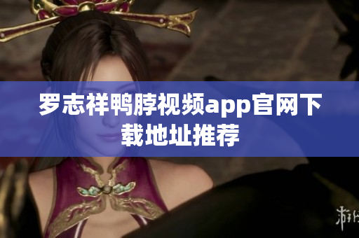罗志祥鸭脖视频app官网下载地址推荐