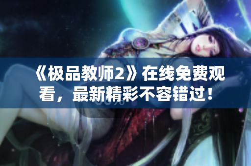 《极品教师2》在线免费观看，最新精彩不容错过！