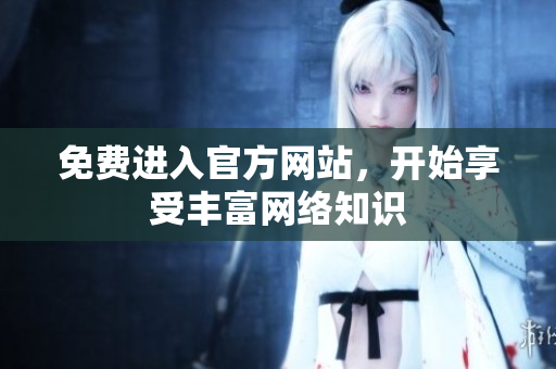 免费进入官方网站，开始享受丰富网络知识