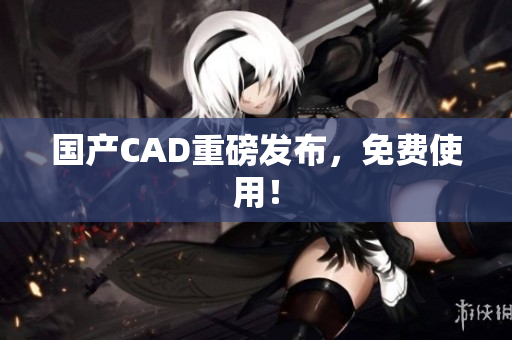 国产CAD重磅发布，免费使用！