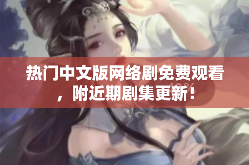 热门中文版网络剧免费观看，附近期剧集更新！