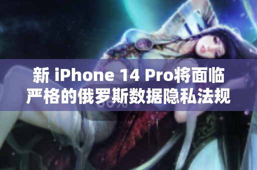 新 iPhone 14 Pro将面临严格的俄罗斯数据隐私法规