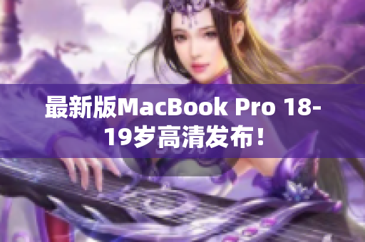最新版MacBook Pro 18-19岁高清发布！