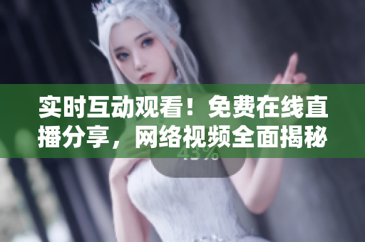 实时互动观看！免费在线直播分享，网络视频全面揭秘