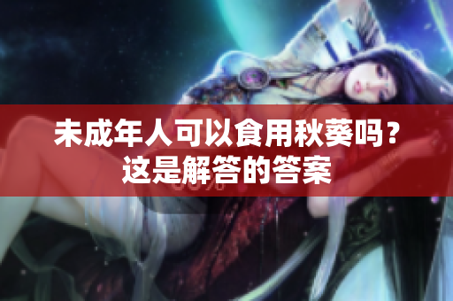 未成年人可以食用秋葵吗？这是解答的答案