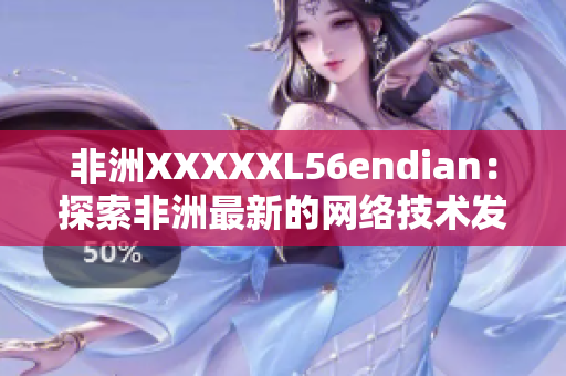 非洲XXXXXL56endian：探索非洲最新的网络技术发展趋势！