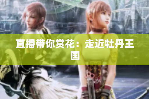 直播带你赏花：走近牡丹王国