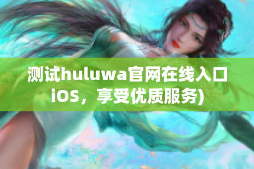 测试huluwa官网在线入口iOS，享受优质服务)