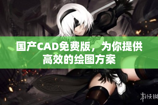 国产CAD免费版，为你提供高效的绘图方案