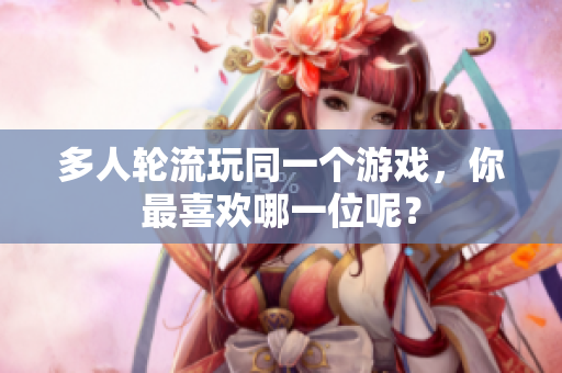 多人轮流玩同一个游戏，你最喜欢哪一位呢？