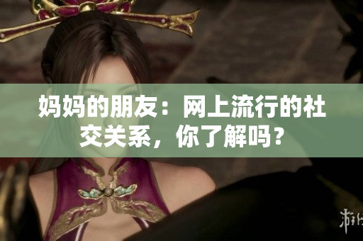 妈妈的朋友：网上流行的社交关系，你了解吗？