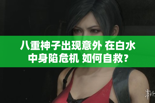 八重神子出现意外 在白水中身陷危机 如何自救？