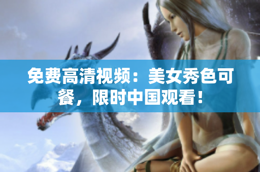 免费高清视频：美女秀色可餐，限时中国观看！