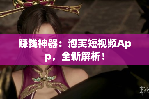 赚钱神器：泡芙短视频App，全新解析！
