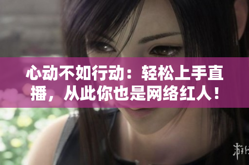 心动不如行动：轻松上手直播，从此你也是网络红人！