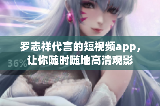 罗志祥代言的短视频app，让你随时随地高清观影