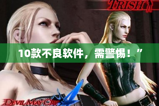 10款不良软件，需警惕！”
