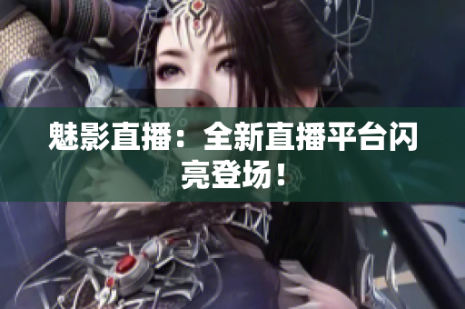 魅影直播：全新直播平台闪亮登场！
