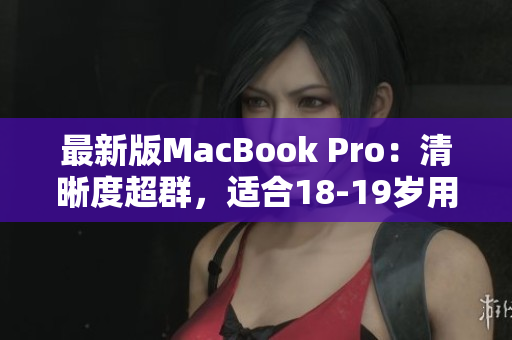 最新版MacBook Pro：清晰度超群，适合18-19岁用户