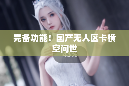 完备功能！国产无人区卡横空问世