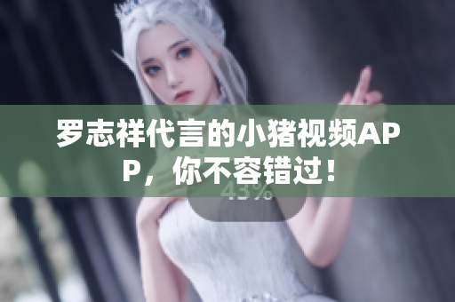 罗志祥代言的小猪视频APP，你不容错过！