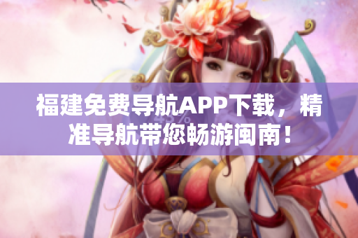 福建免费导航APP下载，精准导航带您畅游闽南！