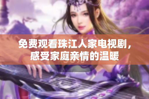 免费观看珠江人家电视剧，感受家庭亲情的温暖