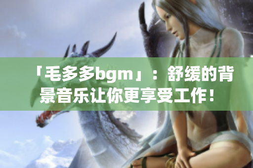 「毛多多bgm」：舒缓的背景音乐让你更享受工作！