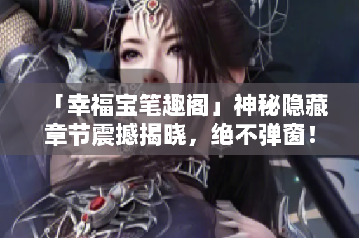 「幸福宝笔趣阁」神秘隐藏章节震撼揭晓，绝不弹窗！