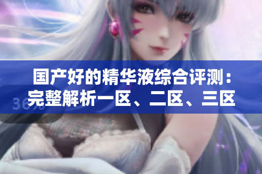 国产好的精华液综合评测：完整解析一区、二区、三区三款明星产品